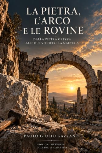 Copertina di La Pietra, l’Arco e le Rovine: Dalla pietra grezza alle due vie oltre la Maestria